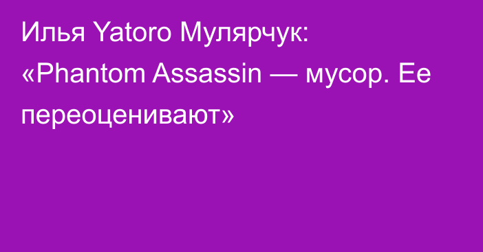 Илья Yatoro Мулярчук: «Phantom Assassin — мусор. Ее переоценивают»