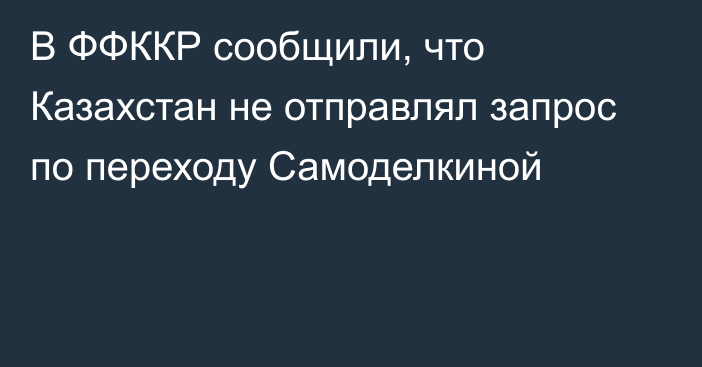 В ФФККР сообщили, что Казахстан не отправлял запрос по переходу Самоделкиной