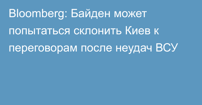 Bloomberg: Байден может попытаться склонить Киев к переговорам после неудач ВСУ