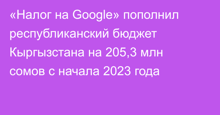«Налог на Google» пополнил республиканский бюджет Кыргызстана на 205,3 млн сомов с начала 2023 года