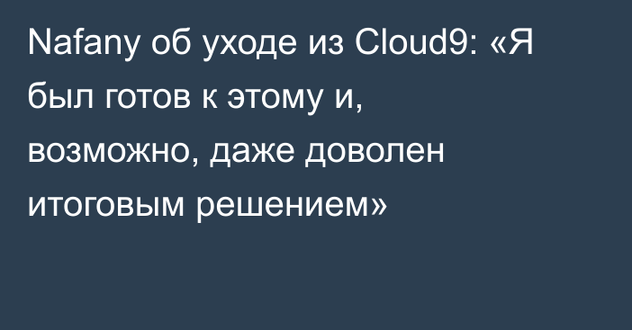 Nafany об уходе из Cloud9: «Я был готов к этому и, возможно, даже доволен итоговым решением»