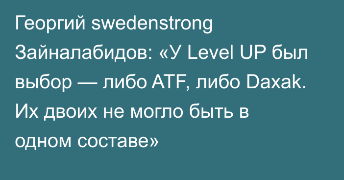 Георгий swedenstrong Зайналабидов: «У Level UP был выбор — либо ATF, либо Daxak. Их двоих не могло быть в одном составе»