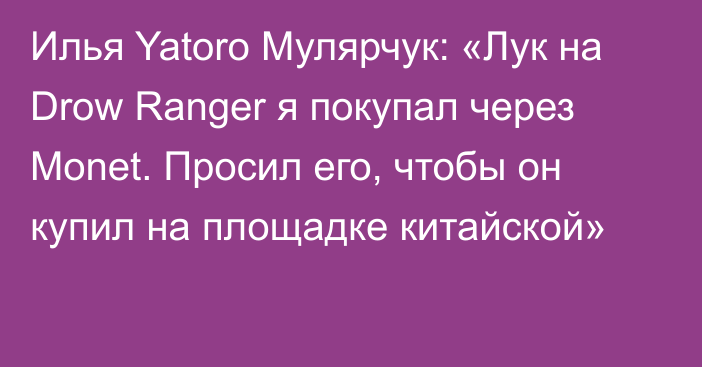 Илья Yatoro Мулярчук: «Лук на Drow Ranger я покупал через Monet. Просил его, чтобы он купил на площадке китайской»