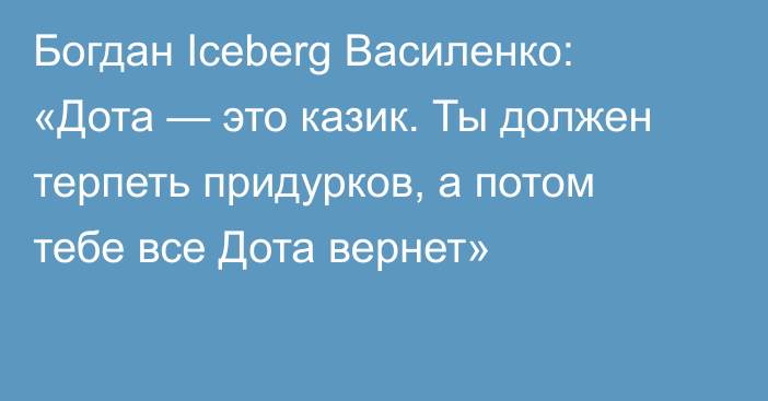 Богдан Iceberg Василенко: «Дота — это казик. Ты должен терпеть придурков, а потом тебе все Дота вернет»