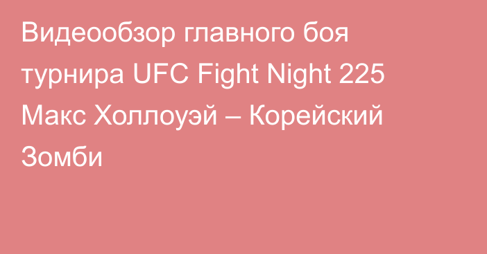 Видеообзор главного боя турнира UFC Fight Night 225 Макс Холлоуэй – Корейский Зомби