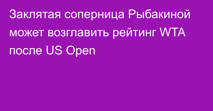 Заклятая соперница Рыбакиной может возглавить рейтинг WTA после US Open