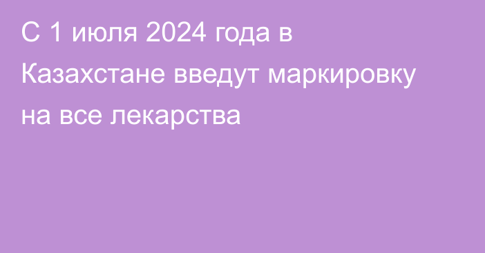 С 1 июля 2024 года в Казахстане введут маркировку на все лекарства