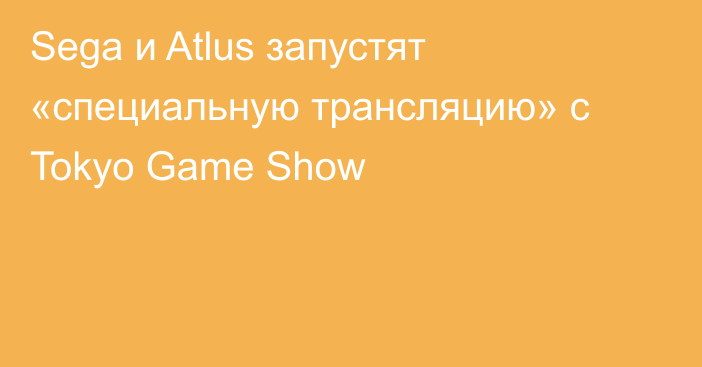 Sega и Atlus запустят «специальную трансляцию» с Tokyo Game Show