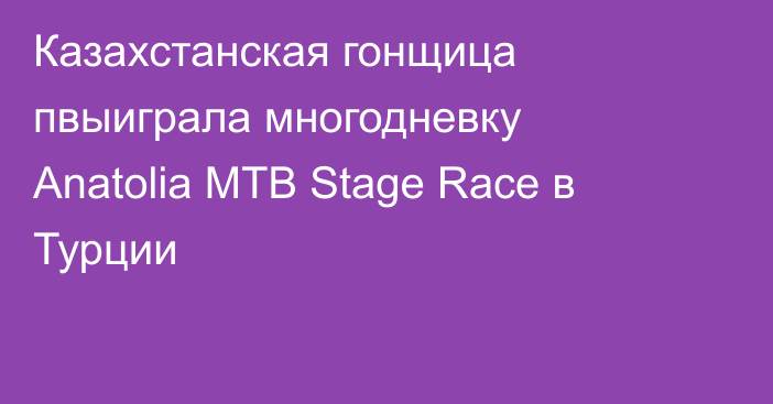 Казахстанская гонщица пвыиграла многодневку Anatolia MTB Stage Race в Турции