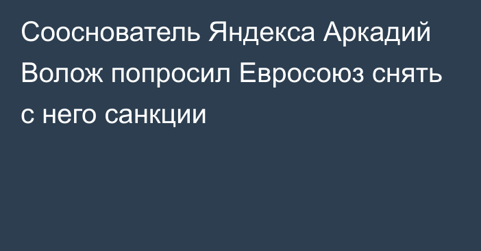 Сооснователь Яндекса Аркадий Волож попросил Евросоюз снять с него санкции
