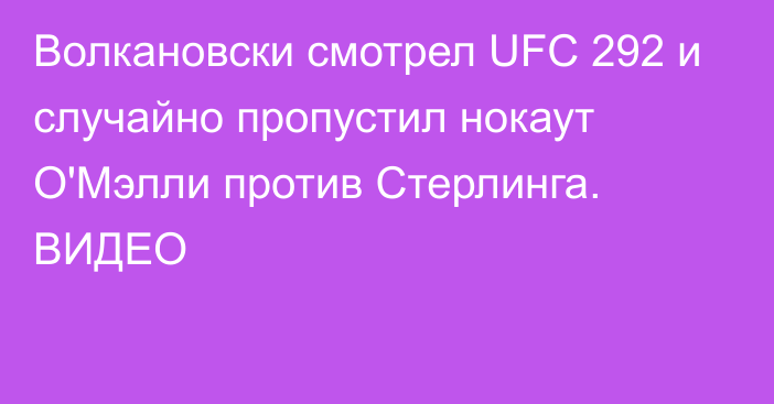 Волкановски смотрел UFC 292 и случайно пропустил нокаут О'Мэлли против Стерлинга. ВИДЕО
