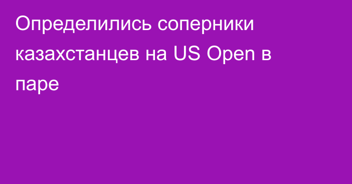 Определились соперники казахстанцев на US Open в паре