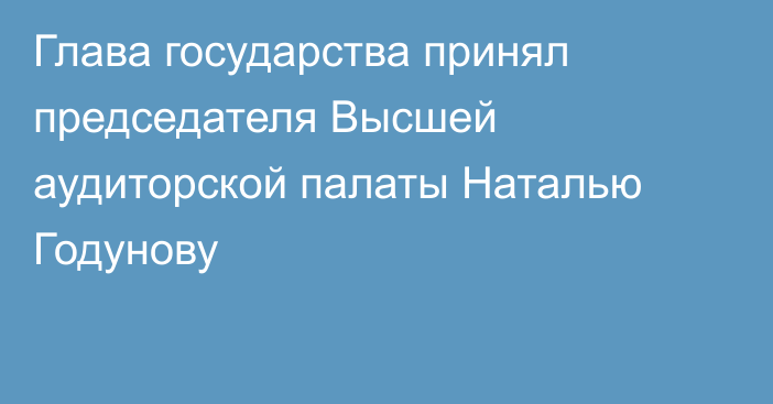 Глава государства принял председателя Высшей аудиторской палаты Наталью Годунову