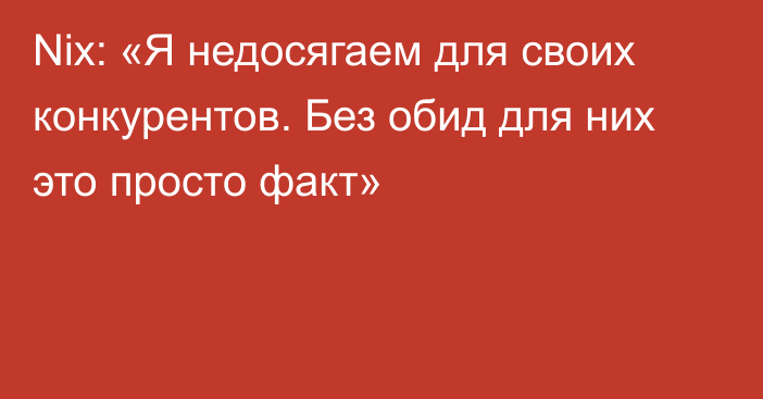 Nix: «Я недосягаем для своих конкурентов. Без обид для них это просто факт»