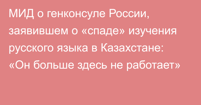 МИД о генконсуле России, заявившем о «спаде» изучения русского языка в Казахстане: «Он больше здесь не работает»