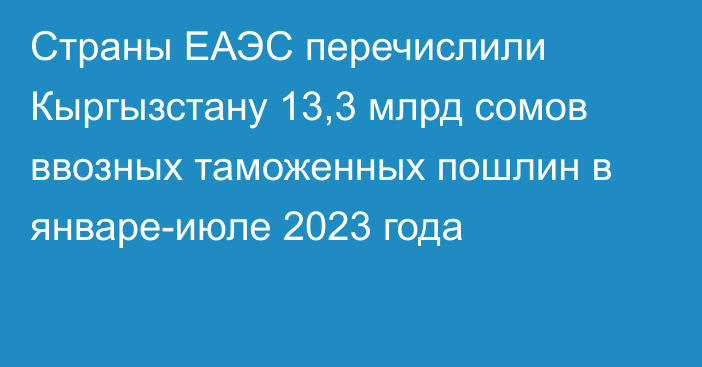 Страны ЕАЭС перечислили Кыргызстану 13,3 млрд сомов ввозных таможенных пошлин в январе-июле 2023 года