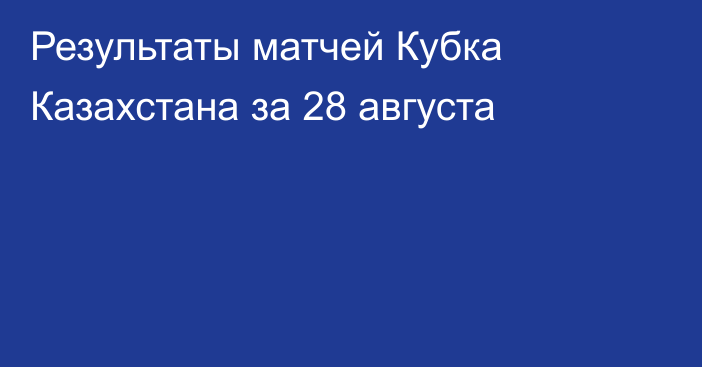 Результаты матчей Кубка Казахстана за 28 августа