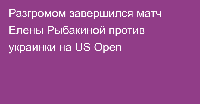Разгромом завершился матч Елены Рыбакиной против украинки на US Open