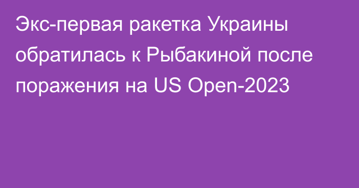 Экс-первая ракетка Украины обратилась к Рыбакиной после поражения на US Open-2023