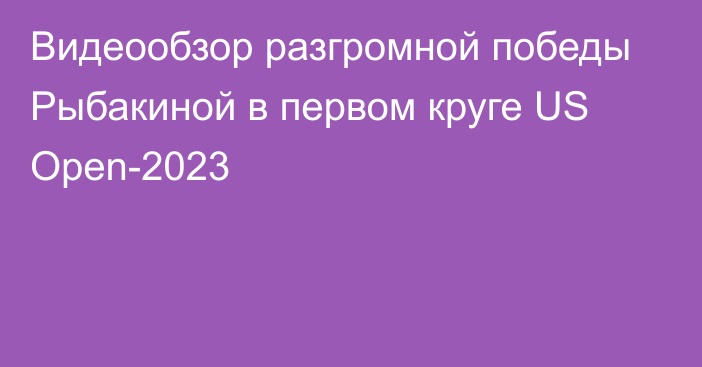 Видеообзор разгромной победы Рыбакиной в первом круге US Open-2023