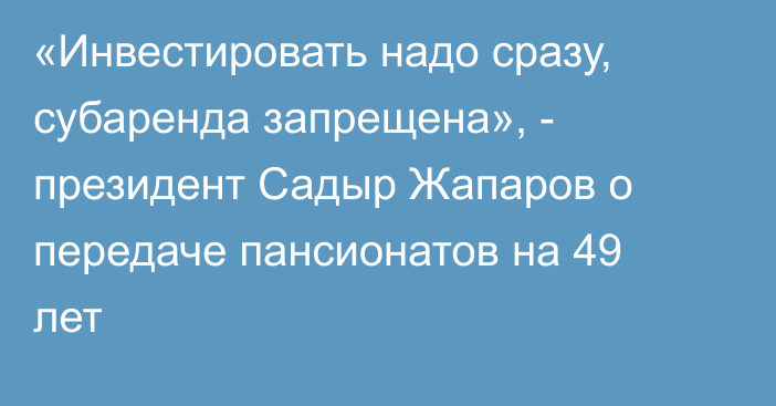 «Инвестировать надо сразу, субаренда запрещена», - президент Садыр Жапаров о передаче пансионатов на 49 лет
