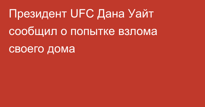 Президент UFC Дана Уайт сообщил о попытке взлома своего дома