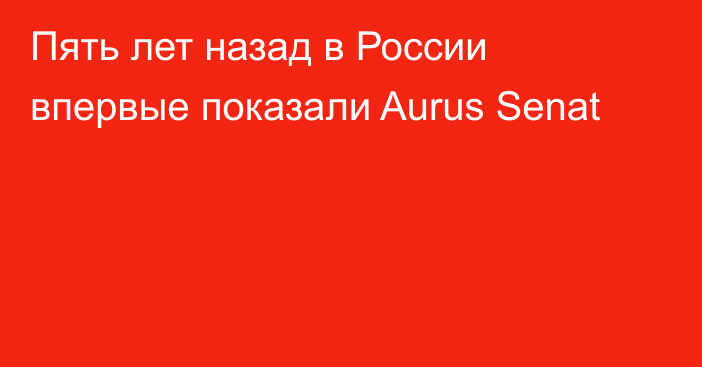 Пять лет назад в России впервые показали Aurus Senat