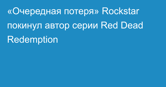 «Очередная потеря» Rockstar покинул автор серии Red Dead Redemption