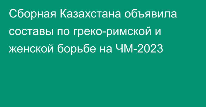 Сборная Казахстана объявила составы по греко-римской и женской борьбе на ЧМ-2023