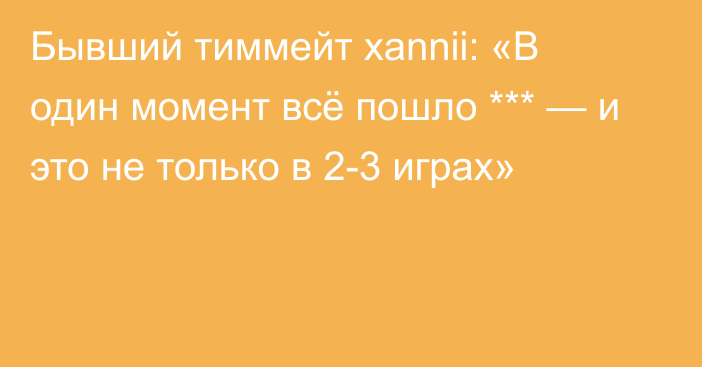 Бывший тиммейт xannii: «В один момент всё пошло *** — и это не только в 2-3 играх»