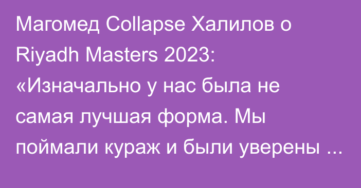 Магомед Collapse Халилов о Riyadh Masters 2023: «Изначально у нас была не самая лучшая форма. Мы поймали кураж и были уверены в себе»