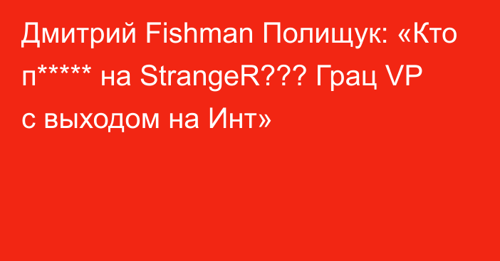 Дмитрий Fishman Полищук: «Кто п***** на StrangeR??? Грац VP с выходом на Инт»
