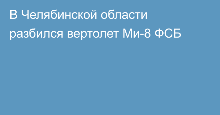 В Челябинской области разбился вертолет Ми-8 ФСБ
