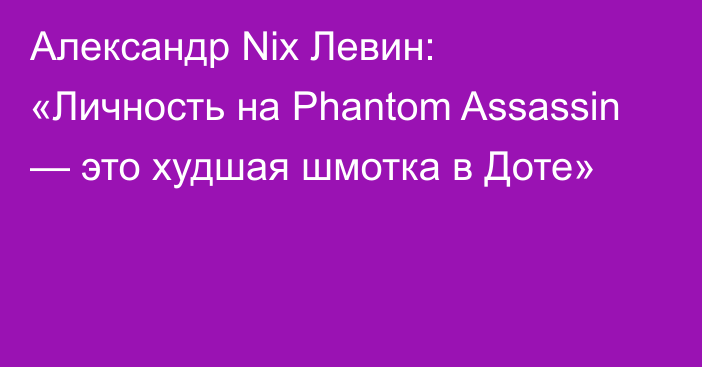 Александр Nix Левин: «Личность на Phantom Assassin — это худшая шмотка в Доте»