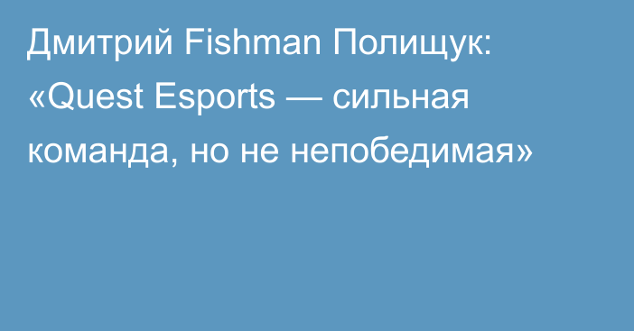 Дмитрий Fishman Полищук: «Quest Esports — сильная команда, но не непобедимая»