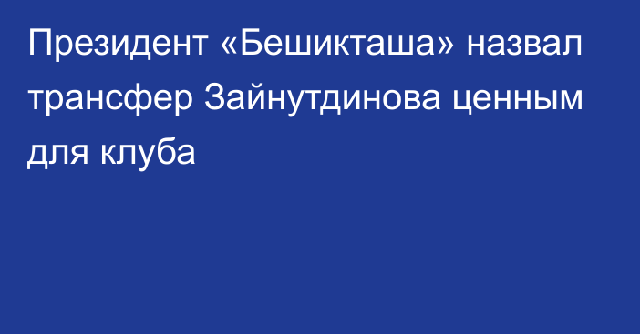 Президент «Бешикташа» назвал трансфер Зайнутдинова ценным для клуба