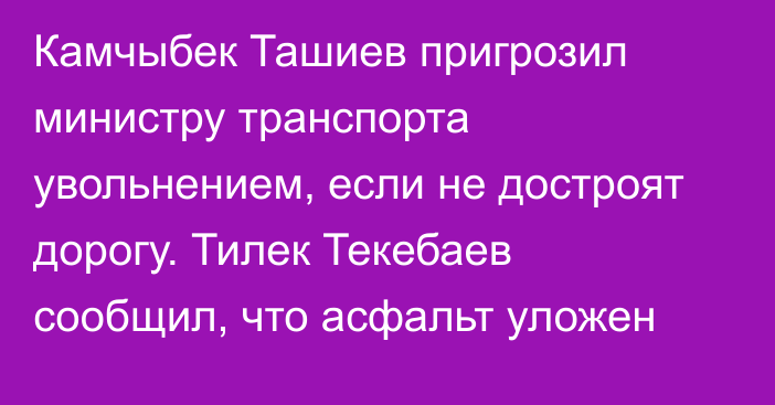 Камчыбек Ташиев пригрозил министру транспорта увольнением, если не достроят дорогу. Тилек Текебаев сообщил, что асфальт уложен