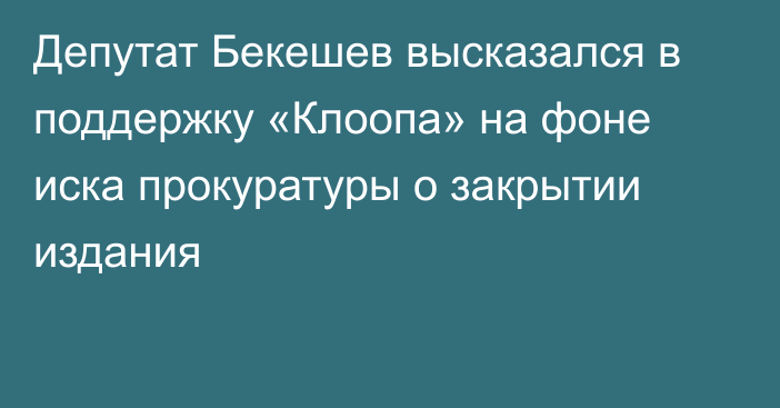 Депутат Бекешев высказался в поддержку «Клоопа» на фоне иска прокуратуры о закрытии издания