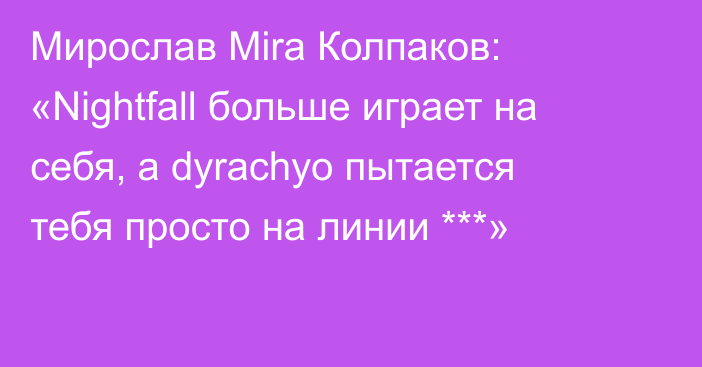 Мирослав Mira Колпаков: «Nightfall больше играет на себя, а dyrachyo пытается тебя просто на линии ***»