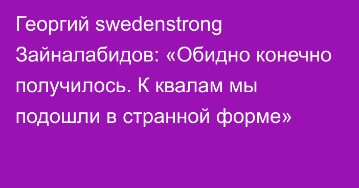 Георгий swedenstrong Зайналабидов: «Обидно конечно получилось. К квалам мы подошли в странной форме»