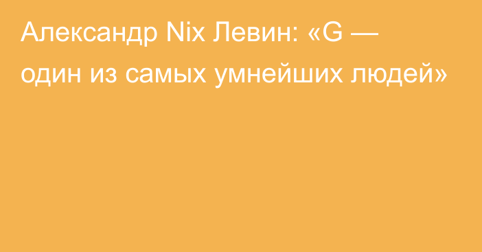 Александр Nix Левин: «G — один из самых умнейших людей»