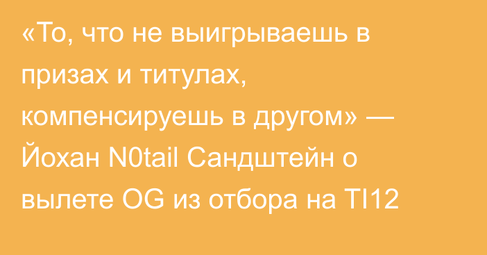 «То, что не выигрываешь в призах и титулах, компенсируешь в другом» — Йохан N0tail Сандштейн о вылете OG из отбора на TI12