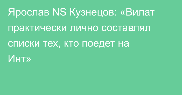 Ярослав NS Кузнецов: «Вилат практически лично составлял списки тех, кто поедет на Инт»