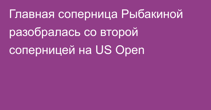 Главная соперница Рыбакиной разобралась со второй соперницей на US Open