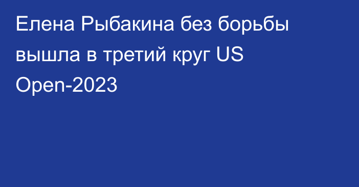 Елена Рыбакина без борьбы вышла в третий круг US Open-2023