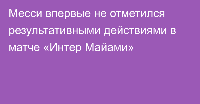 Месси впервые не отметился результативными действиями в матче «Интер Майами»