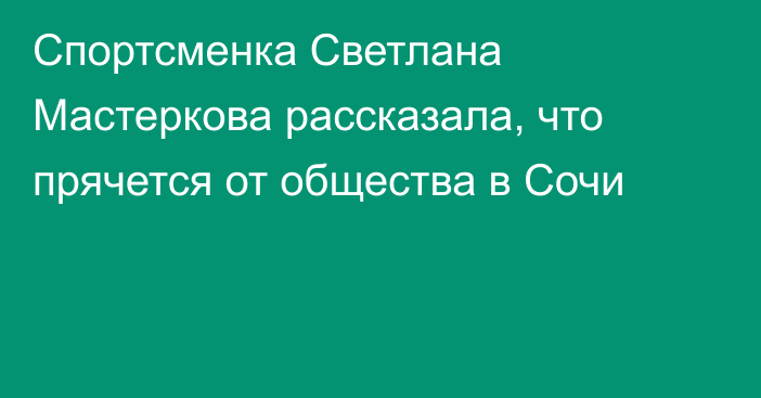 Спортсменка Светлана Мастеркова рассказала, что прячется от общества в Сочи
