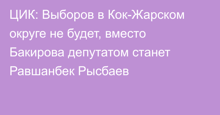 ЦИК: Выборов в Кок-Жарском округе не будет, вместо Бакирова депутатом станет Равшанбек Рысбаев