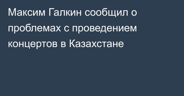 Максим Галкин сообщил о проблемах с проведением концертов в Казахстане
