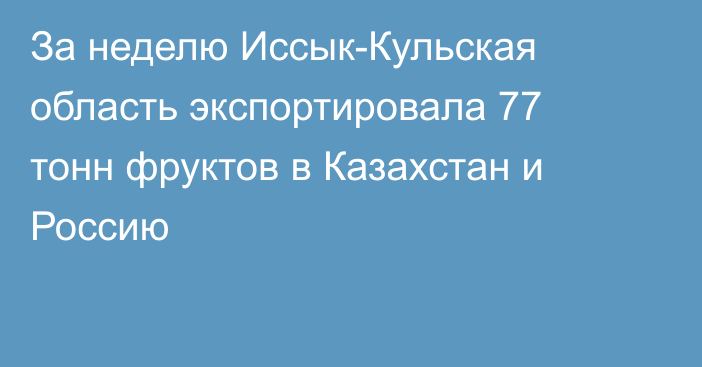 За неделю Иссык-Кульская область экспортировала 77 тонн фруктов в Казахстан и Россию